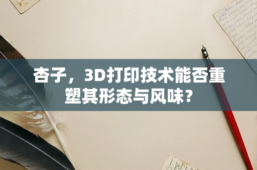 杏子，3D打印技术能否重塑其形态与风味？