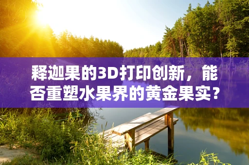 释迦果的3D打印创新，能否重塑水果界的黄金果实？