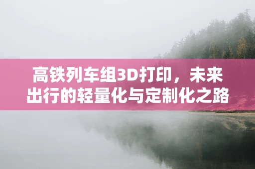 高铁列车组3D打印，未来出行的轻量化与定制化之路？