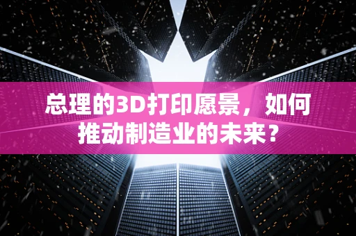 总理的3D打印愿景，如何推动制造业的未来？