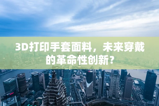 3D打印手套面料，未来穿戴的革命性创新？