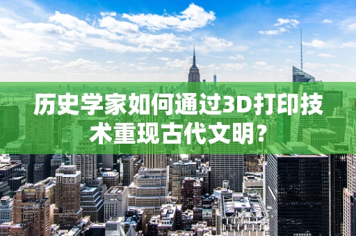 历史学家如何通过3D打印技术重现古代文明？