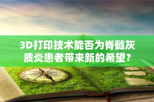 3D打印技术能否为脊髓灰质炎患者带来新的希望？