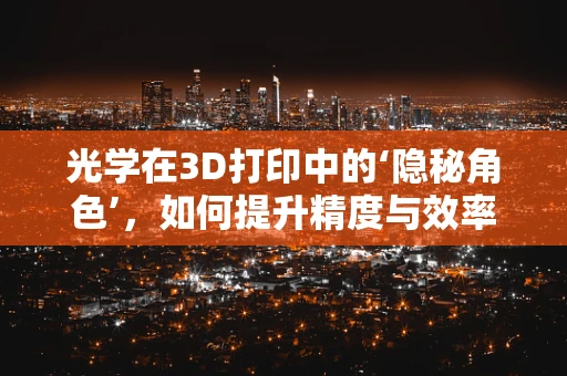 光学在3D打印中的‘隐秘角色’，如何提升精度与效率？