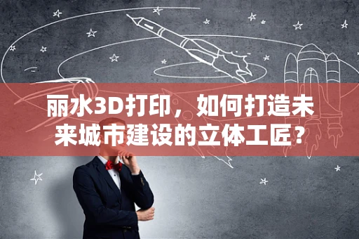 丽水3D打印，如何打造未来城市建设的立体工匠？