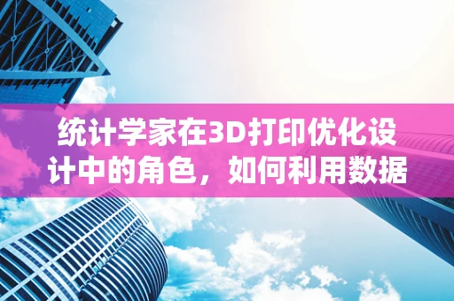 统计学家在3D打印优化设计中的角色，如何利用数据分析提升打印效率？