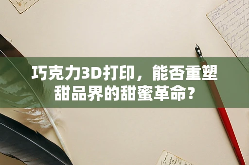 巧克力3D打印，能否重塑甜品界的甜蜜革命？