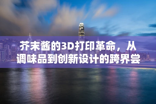 芥末酱的3D打印革命，从调味品到创新设计的跨界尝试