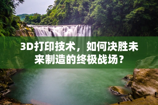 3D打印技术，如何决胜未来制造的终极战场？