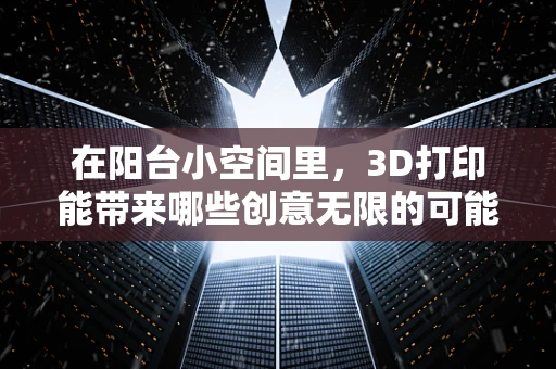 在阳台小空间里，3D打印能带来哪些创意无限的可能？