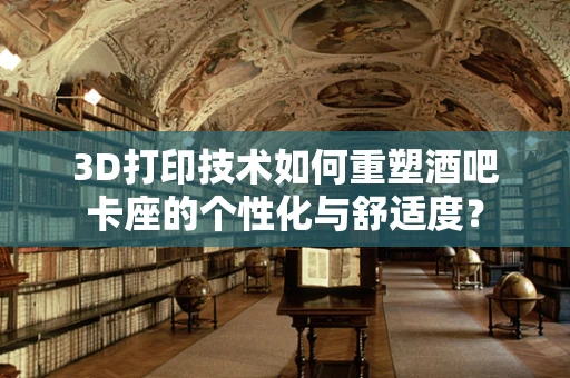 3D打印技术如何重塑酒吧卡座的个性化与舒适度？