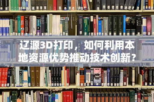 辽源3D打印，如何利用本地资源优势推动技术创新？