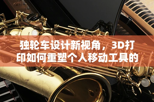 独轮车设计新视角，3D打印如何重塑个人移动工具的未来？