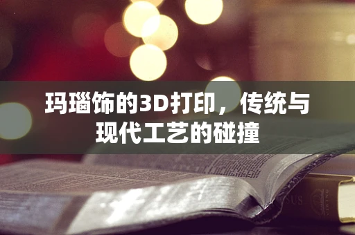 玛瑙饰的3D打印，传统与现代工艺的碰撞
