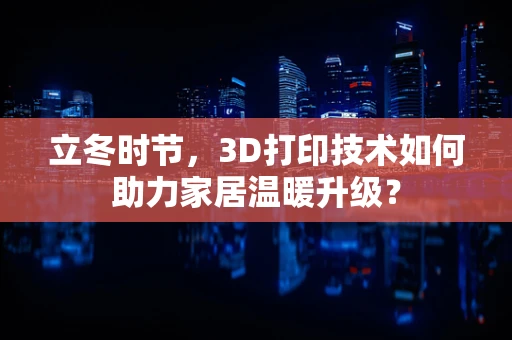 立冬时节，3D打印技术如何助力家居温暖升级？