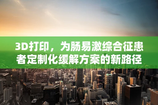 3D打印，为肠易激综合征患者定制化缓解方案的新路径？