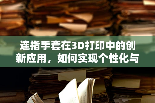 连指手套在3D打印中的创新应用，如何实现个性化与功能性的完美融合？