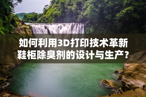 如何利用3D打印技术革新鞋柜除臭剂的设计与生产？