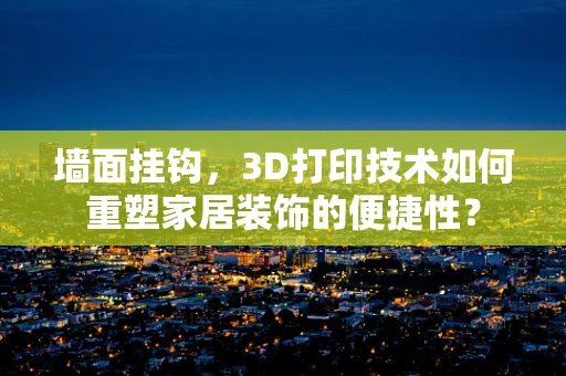 墙面挂钩，3D打印技术如何重塑家居装饰的便捷性？