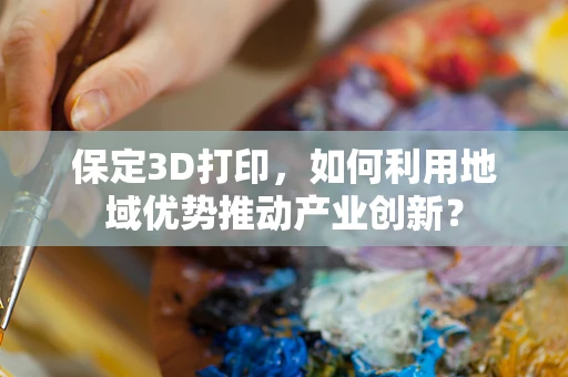 保定3D打印，如何利用地域优势推动产业创新？