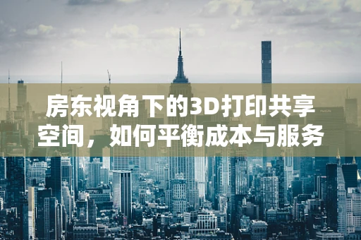 房东视角下的3D打印共享空间，如何平衡成本与服务质量？