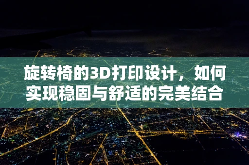 旋转椅的3D打印设计，如何实现稳固与舒适的完美结合？