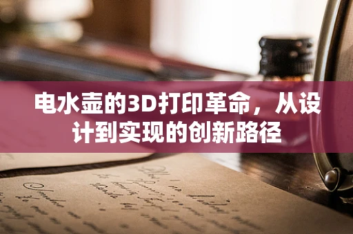电水壶的3D打印革命，从设计到实现的创新路径