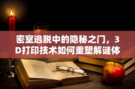 密室逃脱中的隐秘之门，3D打印技术如何重塑解谜体验？