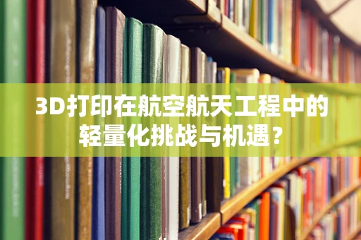 3D打印在航空航天工程中的轻量化挑战与机遇？