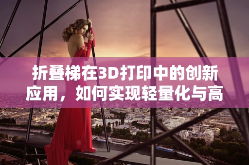 折叠梯在3D打印中的创新应用，如何实现轻量化与高强度的完美结合？