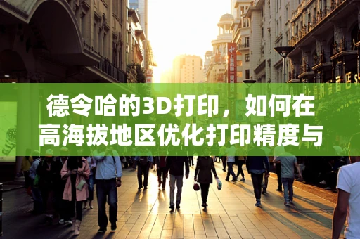 德令哈的3D打印，如何在高海拔地区优化打印精度与材料选择？