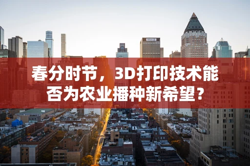春分时节，3D打印技术能否为农业播种新希望？