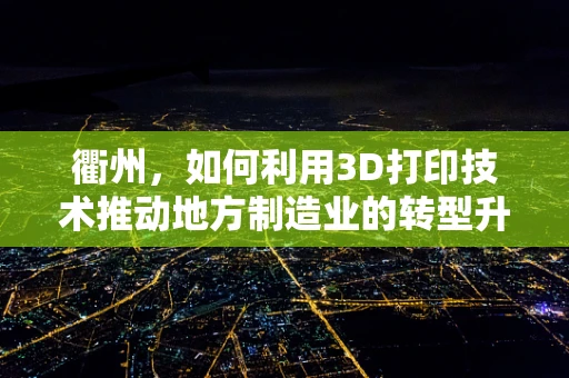 衢州，如何利用3D打印技术推动地方制造业的转型升级？