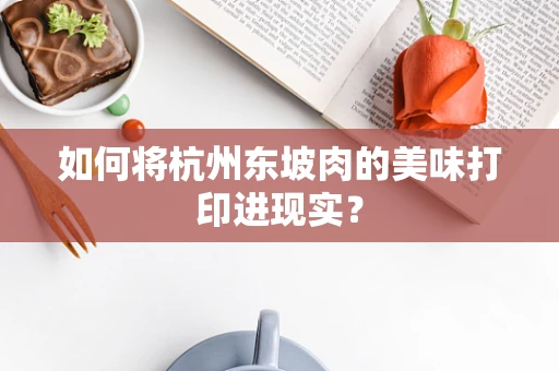 如何将杭州东坡肉的美味打印进现实？