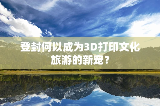 登封何以成为3D打印文化旅游的新宠？