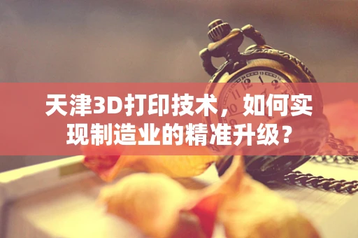 天津3D打印技术，如何实现制造业的精准升级？