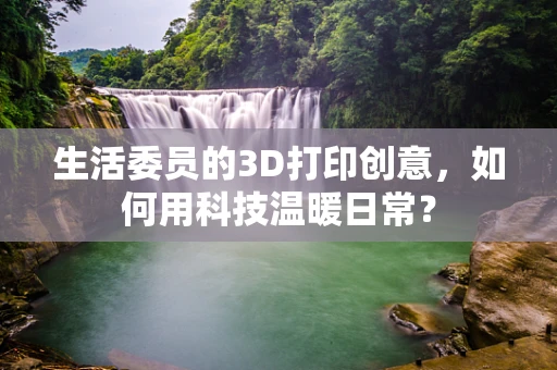生活委员的3D打印创意，如何用科技温暖日常？