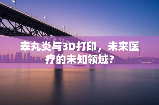 睾丸炎与3D打印，未来医疗的未知领域？