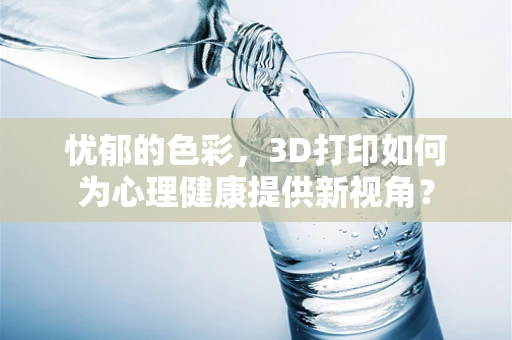 忧郁的色彩，3D打印如何为心理健康提供新视角？