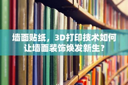 墙面贴纸，3D打印技术如何让墙面装饰焕发新生？