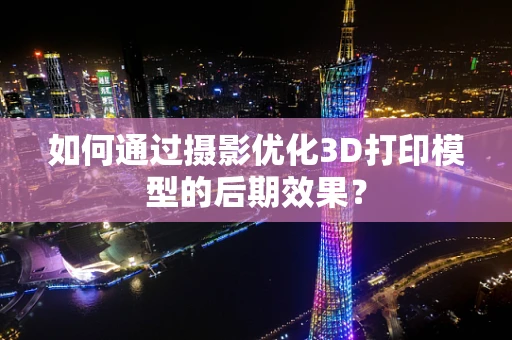 如何通过摄影优化3D打印模型的后期效果？
