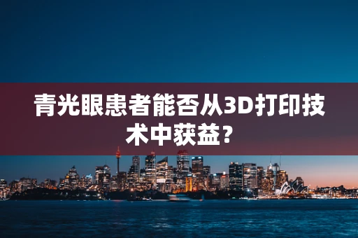 青光眼患者能否从3D打印技术中获益？