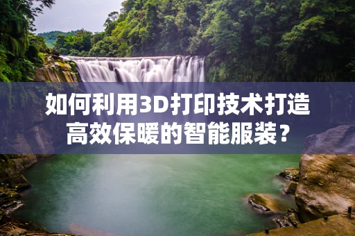 如何利用3D打印技术打造高效保暖的智能服装？