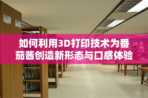 如何利用3D打印技术为番茄酱创造新形态与口感体验？