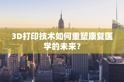 3D打印技术如何重塑康复医学的未来？