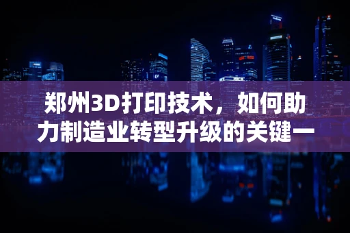郑州3D打印技术，如何助力制造业转型升级的关键一跃？