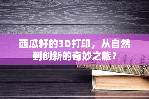 西瓜籽的3D打印，从自然到创新的奇妙之旅？