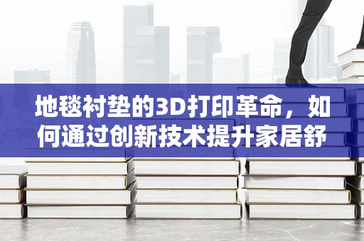 地毯衬垫的3D打印革命，如何通过创新技术提升家居舒适度与耐用性？