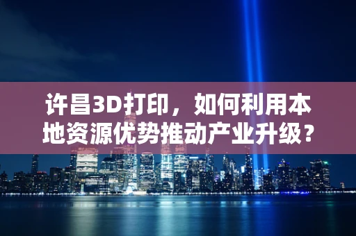 许昌3D打印，如何利用本地资源优势推动产业升级？