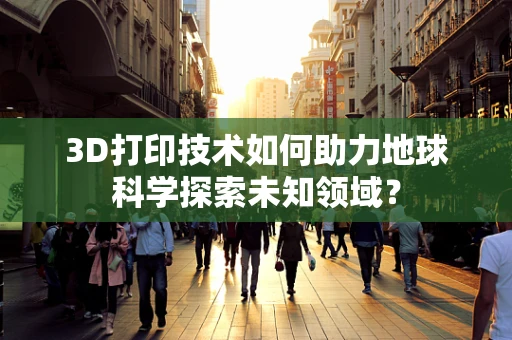 3D打印技术如何助力地球科学探索未知领域？
